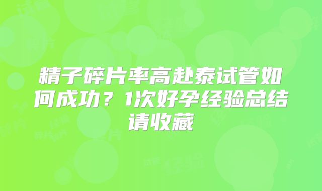 精子碎片率高赴泰试管如何成功？1次好孕经验总结请收藏