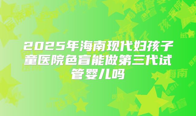 2025年海南现代妇孩子童医院色盲能做第三代试管婴儿吗