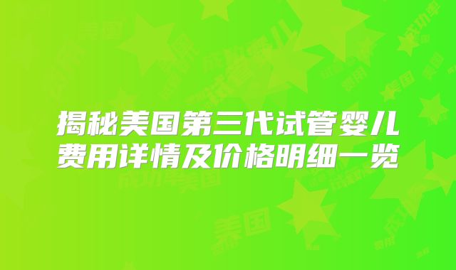 揭秘美国第三代试管婴儿费用详情及价格明细一览