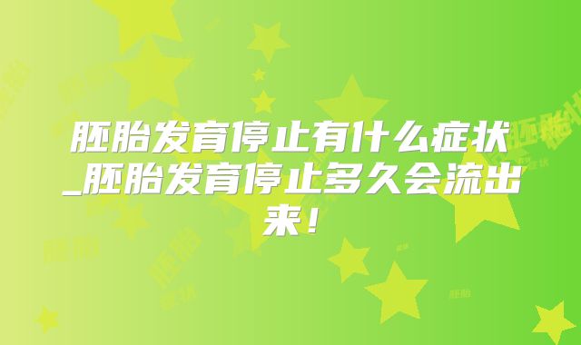胚胎发育停止有什么症状_胚胎发育停止多久会流出来！