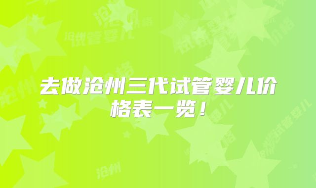 去做沧州三代试管婴儿价格表一览！