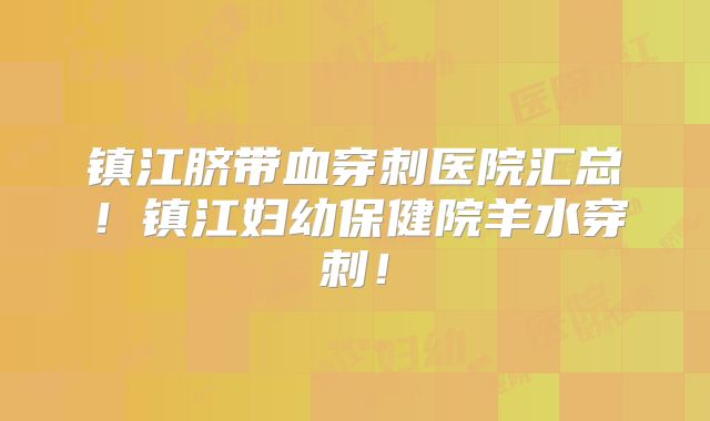 镇江脐带血穿刺医院汇总！镇江妇幼保健院羊水穿刺！