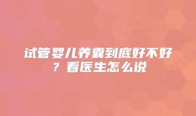 试管婴儿养囊到底好不好？看医生怎么说