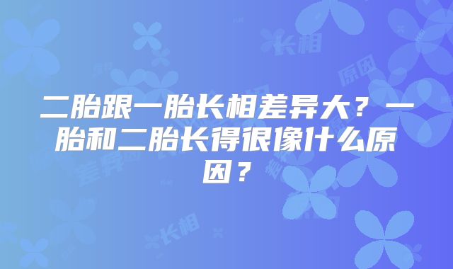二胎跟一胎长相差异大？一胎和二胎长得很像什么原因？