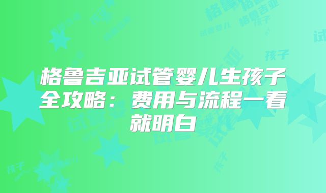 格鲁吉亚试管婴儿生孩子全攻略:费用与流程一看就明白