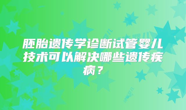 胚胎遗传学诊断试管婴儿技术可以解决哪些遗传疾病？