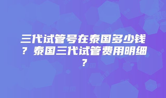 三代试管号在泰国多少钱？泰国三代试管费用明细？