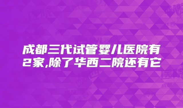 成都三代试管婴儿医院有2家,除了华西二院还有它