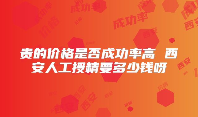 贵的价格是否成功率高 西安人工授精要多少钱呀