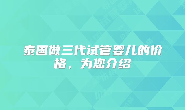 泰国做三代试管婴儿的价格，为您介绍