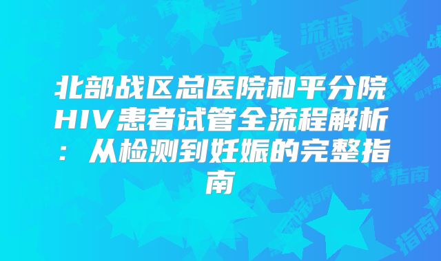 北部战区总医院和平分院HIV患者试管全流程解析：从检测到妊娠的完整指南