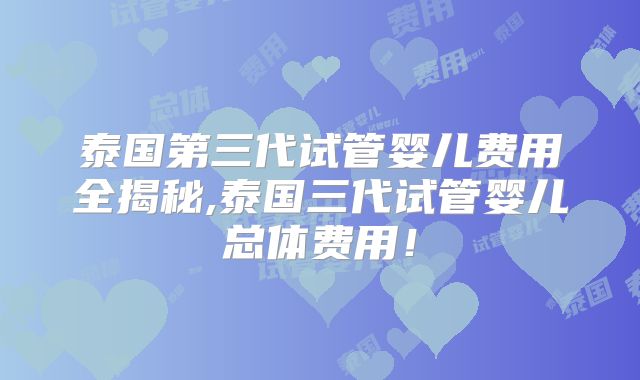泰国第三代试管婴儿费用全揭秘,泰国三代试管婴儿总体费用!