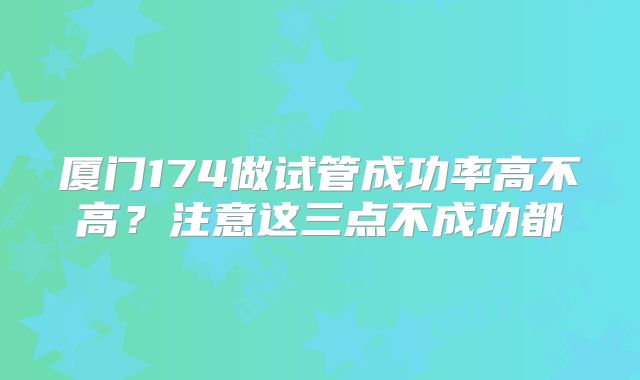 厦门174做试管成功率高不高？注意这三点不成功都