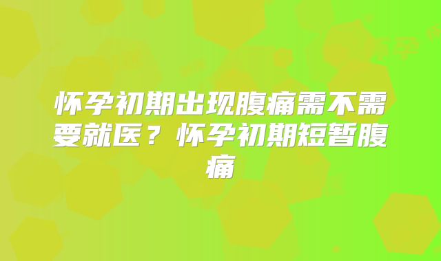 怀孕初期出现腹痛需不需要就医？怀孕初期短暂腹痛