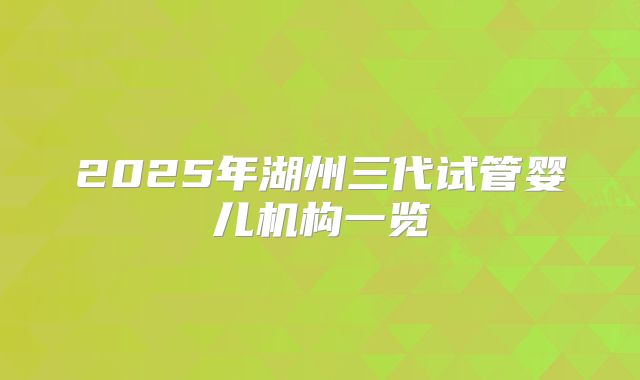2025年湖州三代试管婴儿机构一览