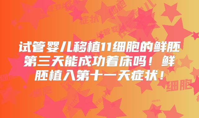 试管婴儿移植11细胞的鲜胚第三天能成功着床吗!鲜胚植入第十一天症状!