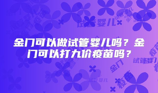 金门可以做试管婴儿吗？金门可以打九价疫苗吗？