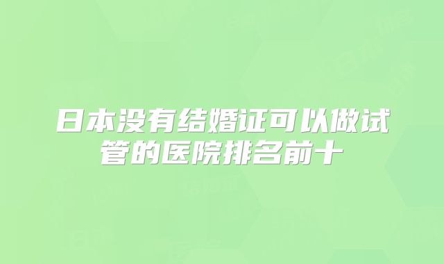 日本没有结婚证可以做试管的医院排名前十