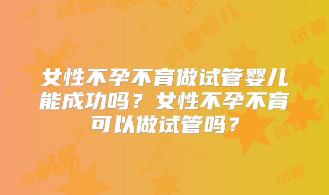 女性不孕不育做试管婴儿能成功吗？女性不孕不育可以做试管吗？