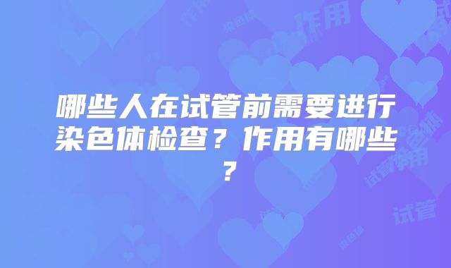 哪些人在试管前需要进行染色体检查?作用有哪些?