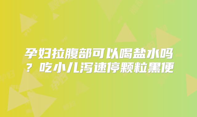 孕妇拉腹部可以喝盐水吗?吃小儿泻速停颗粒黑便