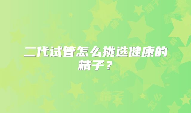 二代试管怎么挑选健康的精子？