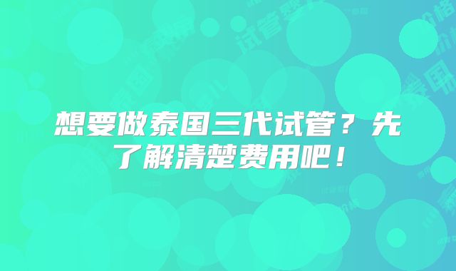 想要做泰国三代试管？先了解清楚费用吧！
