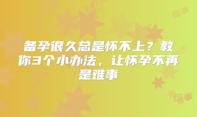 备孕很久总是怀不上?教你3个小办法,让怀孕不再是难事