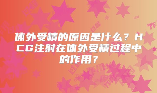 体外受精的原因是什么？HCG注射在体外受精过程中的作用？