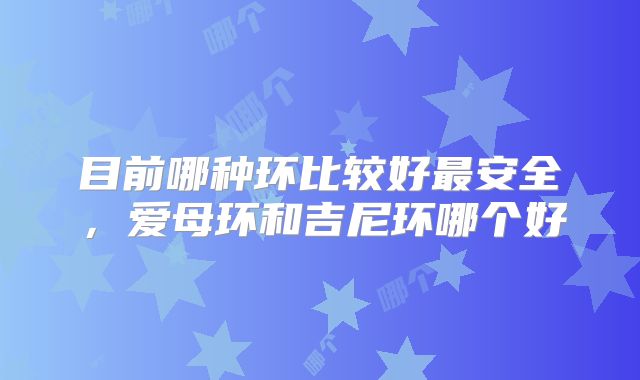 目前哪种环比较好最安全,爱母环和吉尼环哪个好