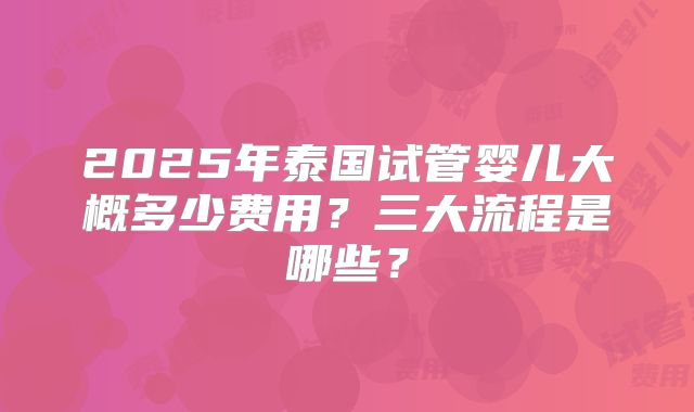 2025年泰国试管婴儿大概多少费用?三大流程是哪些?