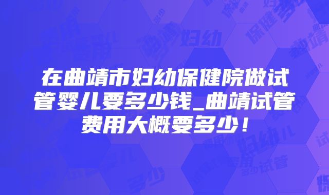 在曲靖市妇幼保健院做试管婴儿要多少钱_曲靖试管费用大概要多少！