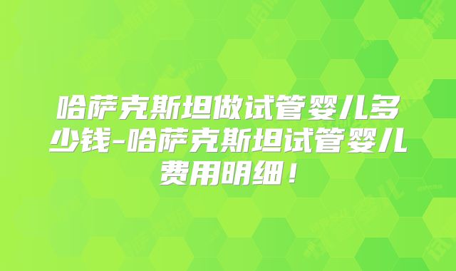 哈萨克斯坦做试管婴儿多少钱-哈萨克斯坦试管婴儿费用明细!