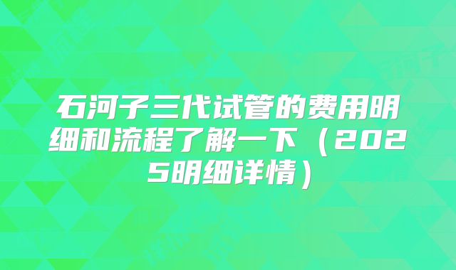 石河子三代试管的费用明细和流程了解一下(2025明细详情)