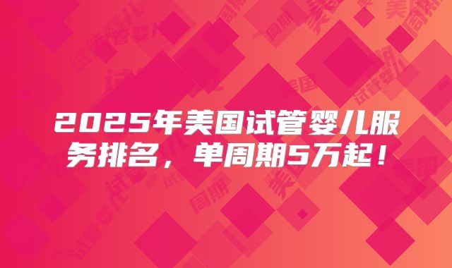 2025年美国试管婴儿服务排名,单周期5万起!