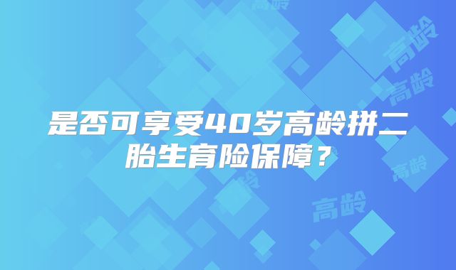 是否可享受40岁高龄拼二胎生育险保障?