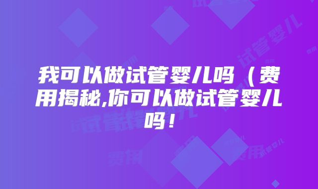 我可以做试管婴儿吗(费用揭秘,你可以做试管婴儿吗!