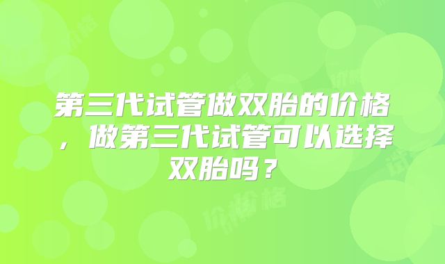 第三代试管做双胎的价格,做第三代试管可以选择双胎吗?