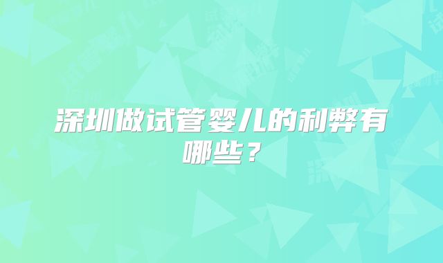 深圳做试管婴儿的利弊有哪些?