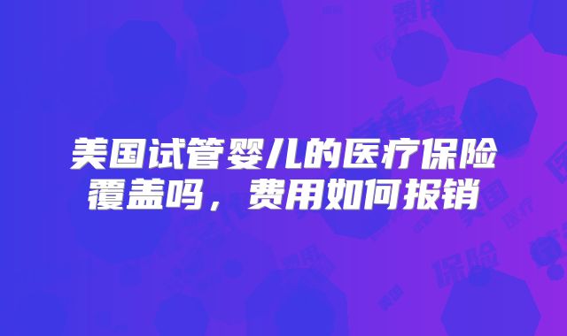 美国试管婴儿的医疗保险覆盖吗，费用如何报销