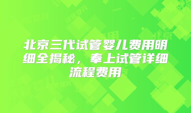北京三代试管婴儿费用明细全揭秘，奉上试管详细流程费用