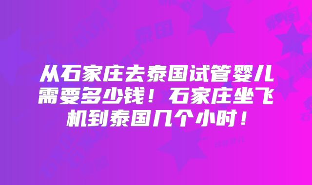 从石家庄去泰国试管婴儿需要多少钱！石家庄坐飞机到泰国几个小时！