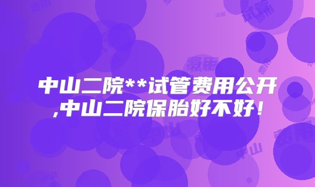 中山二院**试管费用公开,中山二院保胎好不好！