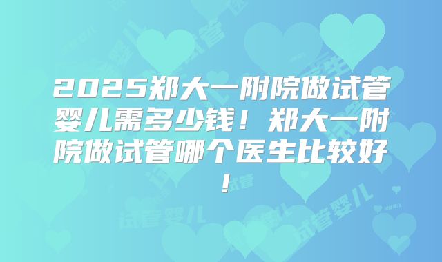 2025郑大一附院做试管婴儿需多少钱！郑大一附院做试管哪个医生比较好！
