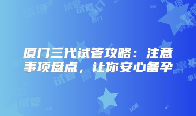 厦门三代试管攻略：注意事项盘点，让你安心备孕