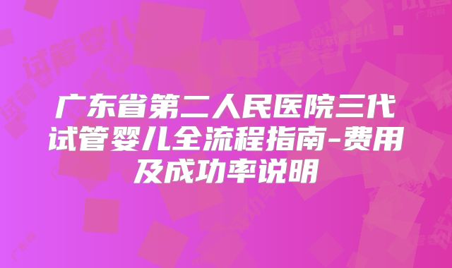 广东省第二人民医院三代试管婴儿全流程指南-费用及成功率说明