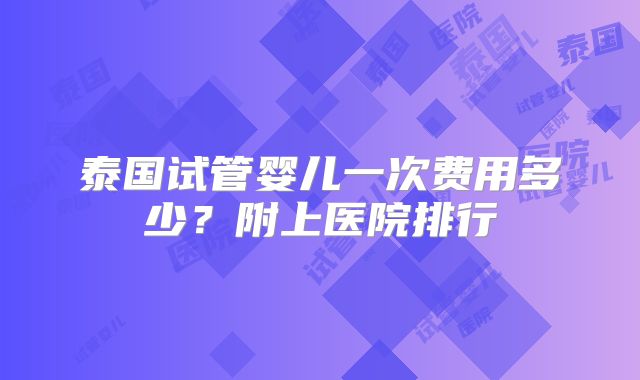 泰国试管婴儿一次费用多少？附上医院排行