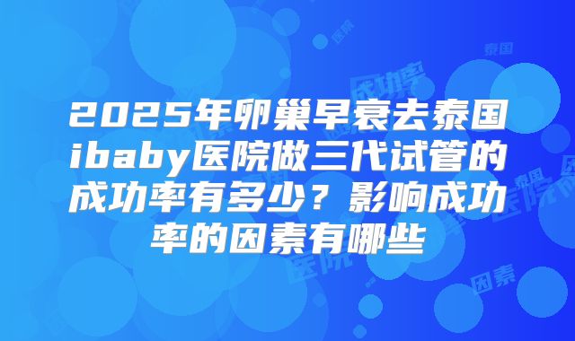 2025年卵巢早衰去泰国ibaby医院做三代试管的成功率有多少？影响成功率的因素有哪些