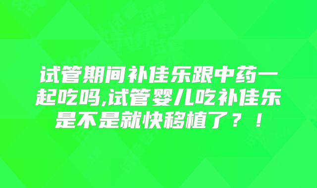 试管期间补佳乐跟中药一起吃吗,试管婴儿吃补佳乐是不是就快移植了?!