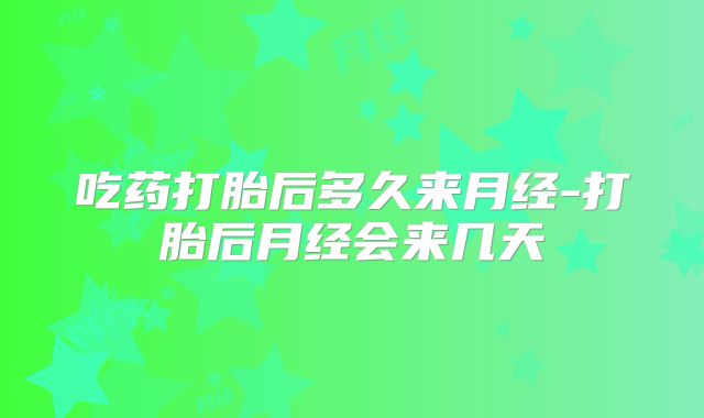 吃药打胎后多久来月经-打胎后月经会来几天